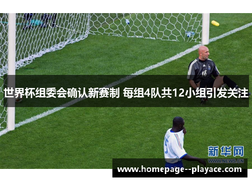 世界杯组委会确认新赛制 每组4队共12小组引发关注 世界杯组委会确认新赛制 每组4队共12小组引发关注