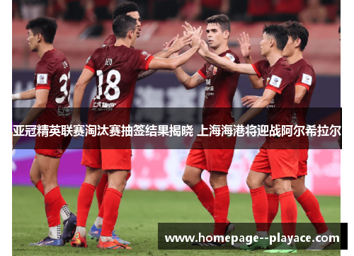 亚冠精英联赛淘汰赛抽签结果揭晓 上海海港将迎战阿尔希拉尔 亚冠精英联赛淘汰赛抽签结果揭晓 上海海港将迎战阿尔希拉尔