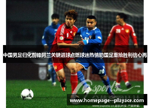 中国男足归化前锋阿兰关键进球点燃球迷热情助国足重拾胜利信心再 中国男足归化前锋阿兰关键进球点燃球迷热情助国足重拾胜利信心再