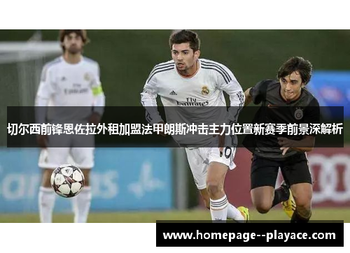 切尔西前锋恩佐拉外租加盟法甲朗斯冲击主力位置新赛季前景深解析