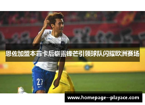 恩佐加盟本菲卡后崭露锋芒引领球队闪耀欧洲赛场