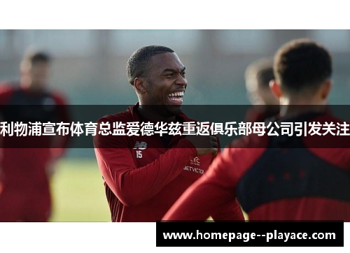 利物浦宣布体育总监爱德华兹重返俱乐部母公司引发关注