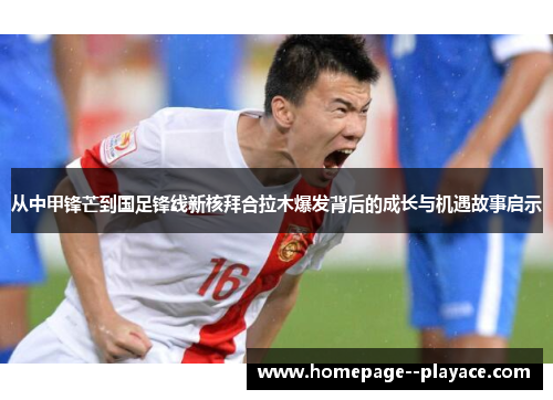 从中甲锋芒到国足锋线新核拜合拉木爆发背后的成长与机遇故事启示