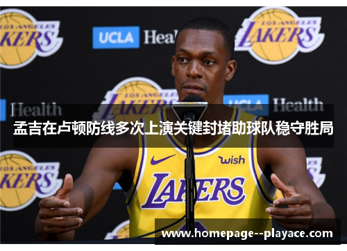 孟吉在卢顿防线多次上演关键封堵助球队稳守胜局 孟吉在卢顿防线多次上演关键封堵助球队稳守胜局